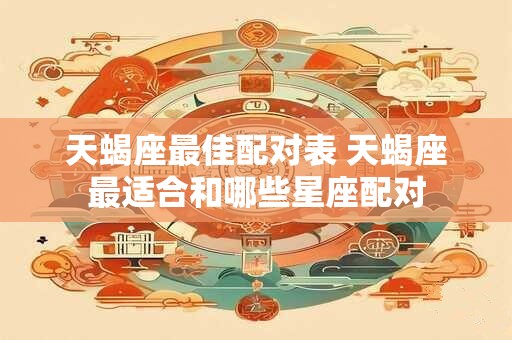 天蝎座最佳配对表 天蝎座最适合和哪些星座配对