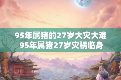 95年属猪的27岁大灾大难 95年属猪27岁灾祸临身