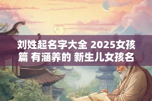 刘姓起名字大全 2025女孩篇 有涵养的 新生儿女孩名字分享