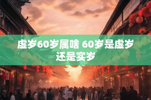 虚岁60岁属啥 60岁是虚岁还是实岁