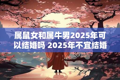 属鼠女和属牛男2025年可以结婚吗 2025年不宜结婚的属相
