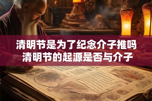 清明节是为了纪念介子推吗 清明节的起源是否与介子推有关 清明节是为了纪念介子推吗 清明节的起源是否与介子推有关