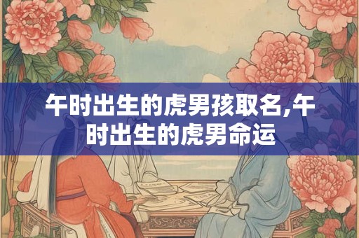 午时出生的虎男孩取名,午时出生的虎男命运