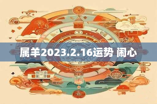 属羊2023.2.16运势 闹心