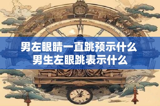 男左眼睛一直跳预示什么 男生左眼跳表示什么