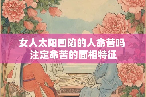 女人太阳凹陷的人命苦吗 注定命苦的面相特征