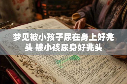 梦见被小孩子尿在身上好兆头 被小孩尿身好兆头