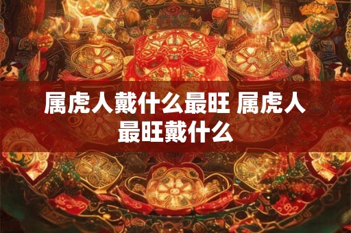 属虎人戴什么最旺 属虎人最旺戴什么