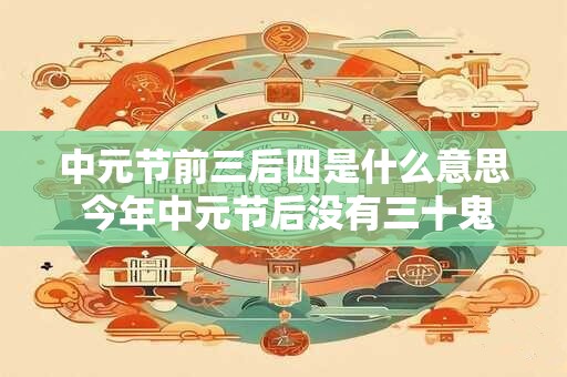 中元节前三后四是什么意思 今年中元节后没有三十鬼门关不关