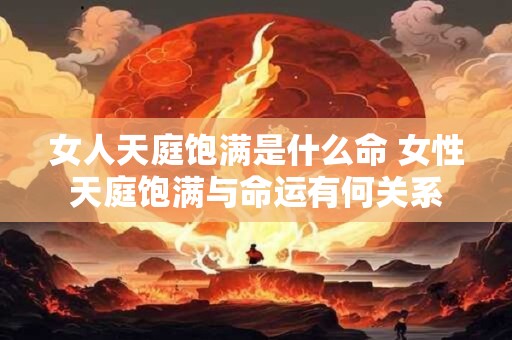 女人天庭饱满是什么命 女性天庭饱满与命运有何关系