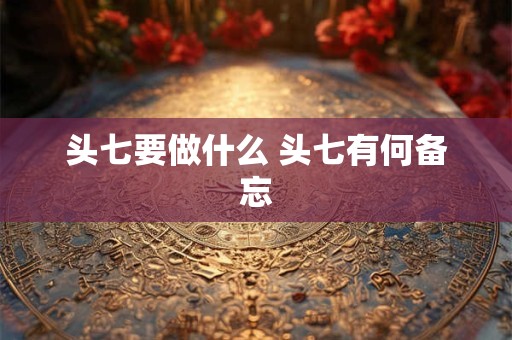 头七要做什么 头七有何备忘