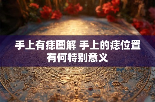 手上有痣图解 手上的痣位置有何特别意义