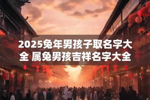 2025兔年男孩子取名字大全 属兔男孩吉祥名字大全