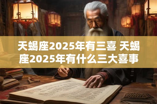 天蝎座2025年有三喜 天蝎座2025年有什么三大喜事