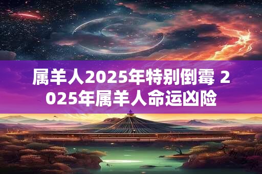 属羊人2025年特别倒霉 2025年属羊人命运凶险
