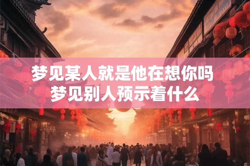 梦见某人就是他在想你吗 梦见别人预示着什么