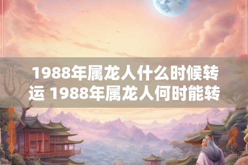 1988年属龙人什么时候转运 1988年属龙人何时能转运呢 1988年属龙人什么时候转运 1988年属龙人何时能转运呢