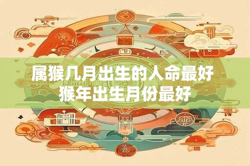 属猴几月出生的人命最好 猴年出生月份最好