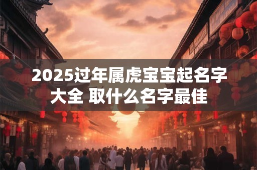 2025过年属虎宝宝起名字大全 取什么名字最佳