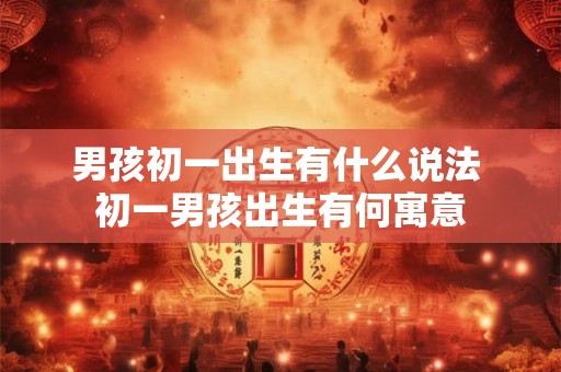 男孩初一出生有什么说法 初一男孩出生有何寓意