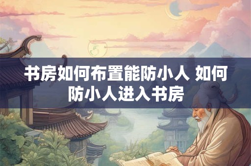 书房如何布置能防小人 如何防小人进入书房 书房如何布置能防小人 如何防小人进入书房