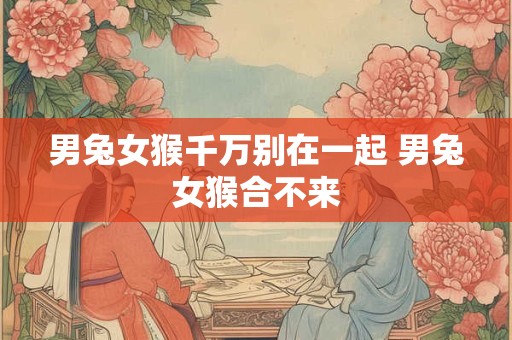 男兔女猴千万别在一起 男兔女猴合不来
