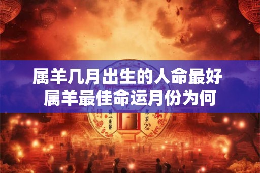 属羊几月出生的人命最好 属羊最佳命运月份为何