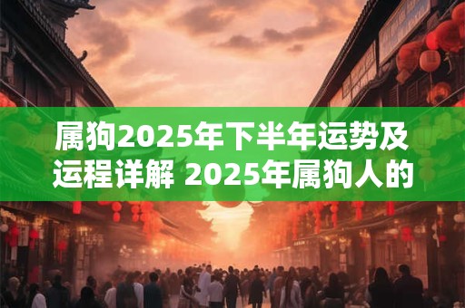 属狗2025年下半年运势及运程详解 2025年属狗人的全年每月运势