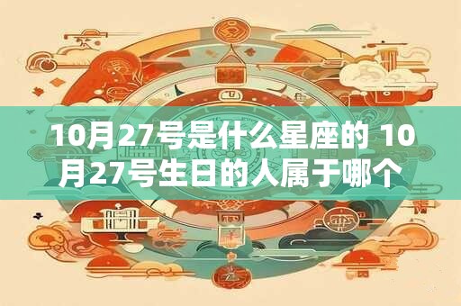 10月27号是什么星座的 10月27号生日的人属于哪个星座