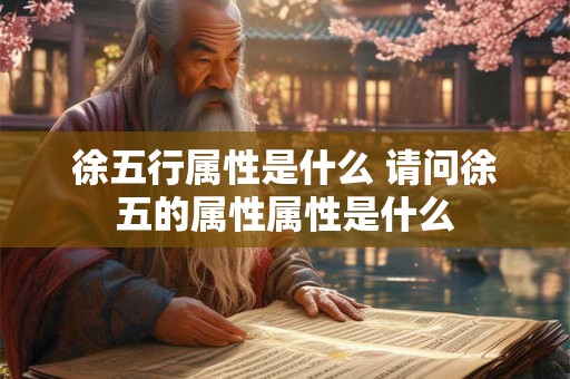徐五行属性是什么 请问徐五的属性属性是什么