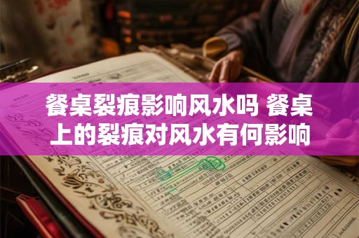 餐桌裂痕影响风水吗 餐桌上的裂痕对风水有何影响