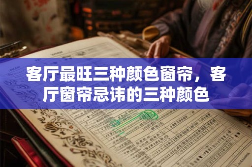 客厅最旺三种颜色窗帘,客厅窗帘忌讳的三种颜色 客厅最旺三种颜色窗帘,客厅窗帘忌讳的三种颜色