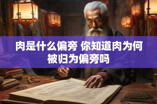 肉是什么偏旁 你知道肉为何被归为偏旁吗