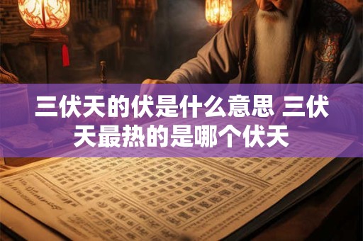 三伏天的伏是什么意思 三伏天最热的是哪个伏天