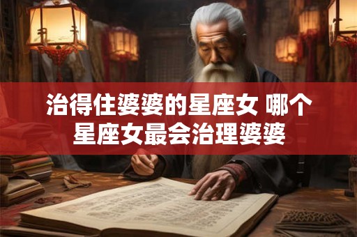 治得住婆婆的星座女 哪个星座女最会治理婆婆
