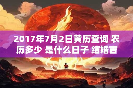 2017年7月2日黄历查询 农历多少 是什么日子 结婚吉时
