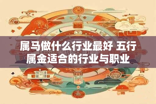 属马做什么行业最好 五行属金适合的行业与职业 属马做什么行业最好 五行属金适合的行业与职业