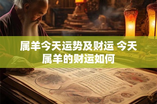 属羊今天运势及财运 今天属羊的财运如何 属羊今天运势及财运 今天属羊的财运如何