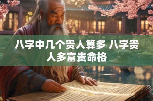 八字中几个贵人算多 八字贵人多富贵命格 八字中几个贵人算多 八字贵人多富贵命格
