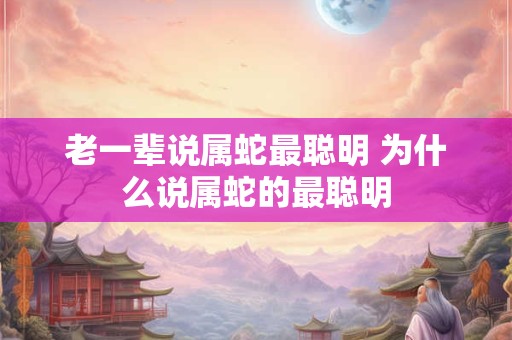 老一辈说属蛇最聪明 为什么说属蛇的最聪明