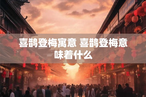 喜鹊登梅寓意 喜鹊登梅意味着什么