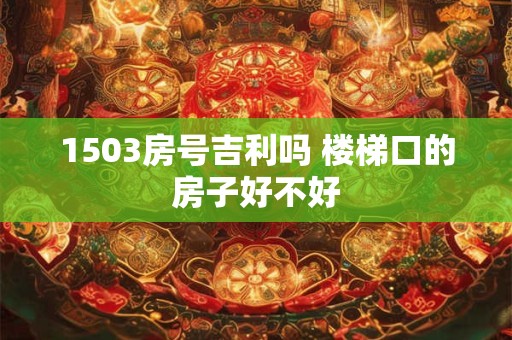 1503房号吉利吗 楼梯口的房子好不好