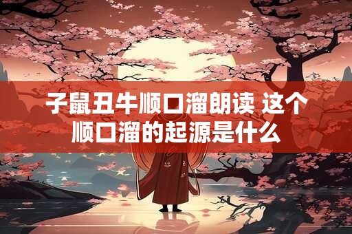 子鼠丑牛顺口溜朗读 这个顺口溜的起源是什么
