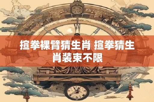 揎拳裸臂猜生肖 揎拳猜生肖装束不限