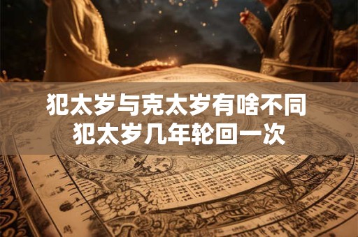 犯太岁与克太岁有啥不同 犯太岁几年轮回一次