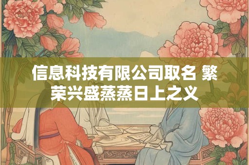 信息科技有限公司取名 繁荣兴盛蒸蒸日上之义 信息科技有限公司取名 繁荣兴盛蒸蒸日上之义