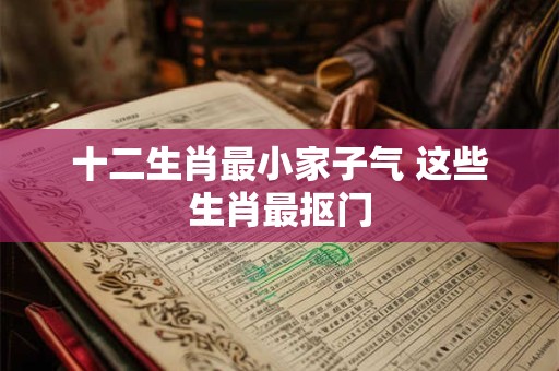 十二生肖最小家子气 这些生肖最抠门 十二生肖最小家子气 这些生肖最抠门