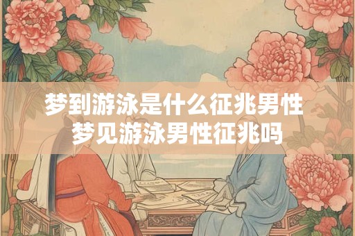 梦到游泳是什么征兆男性 梦见游泳男性征兆吗