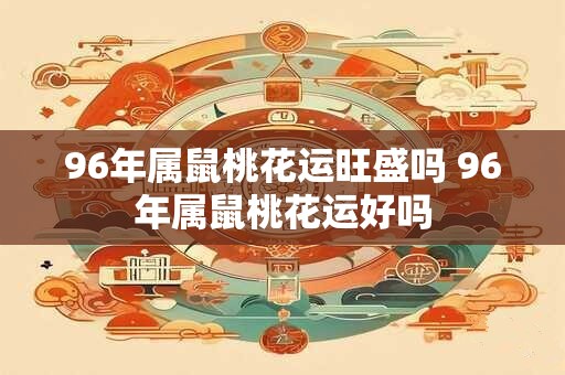 96年属鼠桃花运旺盛吗 96年属鼠桃花运好吗 96年属鼠桃花运旺盛吗 96年属鼠桃花运好吗
