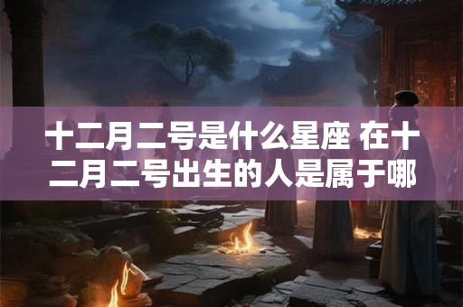 十二月二号是什么星座 在十二月二号出生的人是属于哪个星座的